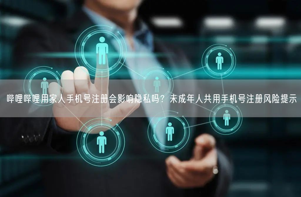 哔哩哔哩用家人手机号注册会影响隐私吗？未成年人共用手机号注册风险提示