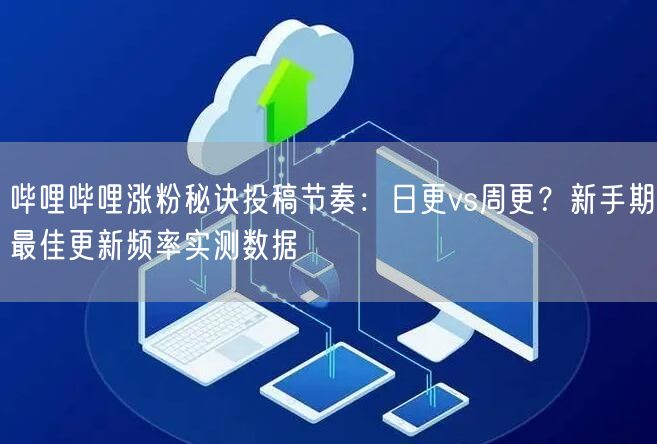 哔哩哔哩涨粉秘诀投稿节奏：日更vs周更？新手期最佳更新频率实测数据