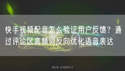 快手视频配音怎么验证用户反馈？通过评论区高频词反向优化语音表达