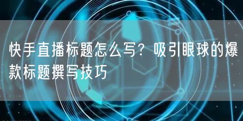 快手直播标题怎么写？吸引眼球的爆款标题撰写技巧