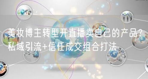 美妆博主转型开直播卖自己的产品？私域引流+信任成交组合打法