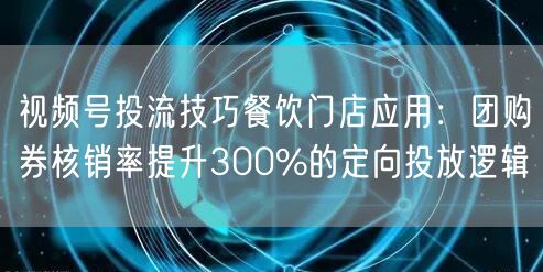 视频号投流技巧餐饮门店应用：团购券核销率提升300%的定向投放逻辑