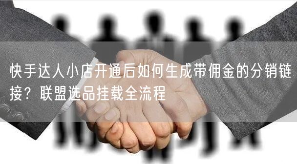 快手达人小店开通后如何生成带佣金的分销链接？联盟选品挂载全流程