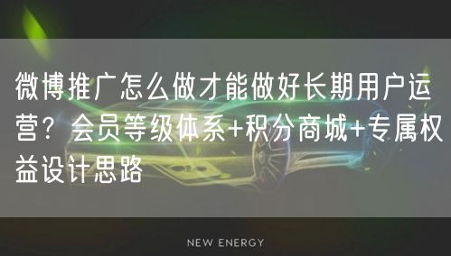 微博推广怎么做才能做好长期用户运营？会员等级体系+积分商城+专属权益设计思路