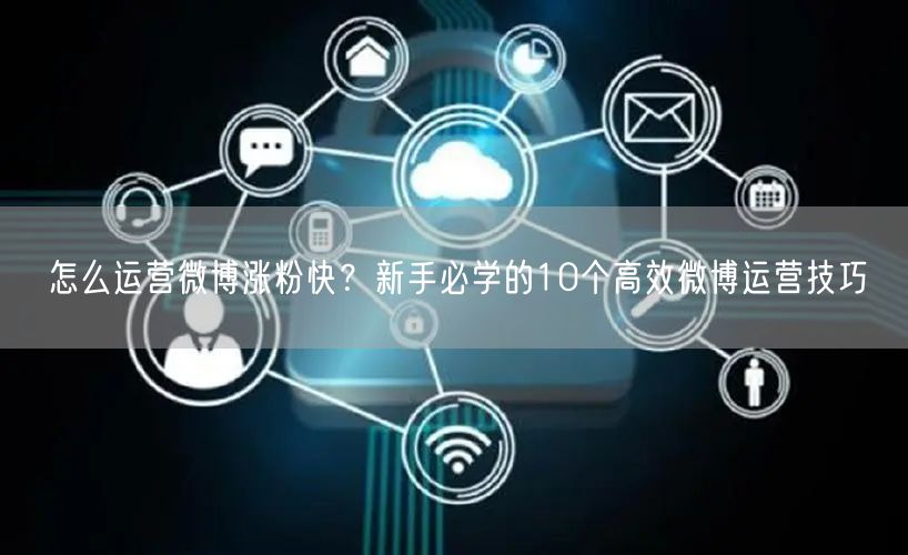 怎么运营微博涨粉快？新手必学的10个高效微博运营技巧