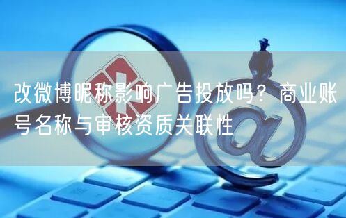 改微博昵称影响广告投放吗？商业账号名称与审核资质关联性