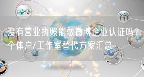 没有营业执照能做微博企业认证吗？个体户/工作室替代方案汇总
