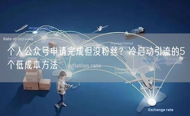 个人公众号申请完成但没粉丝？冷启动引流的5个低成本方法