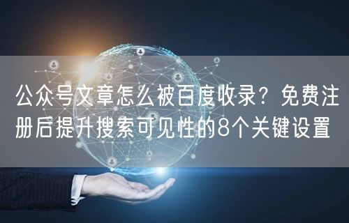 公众号文章怎么被百度收录？免费注册后提升搜索可见性的8个关键设置