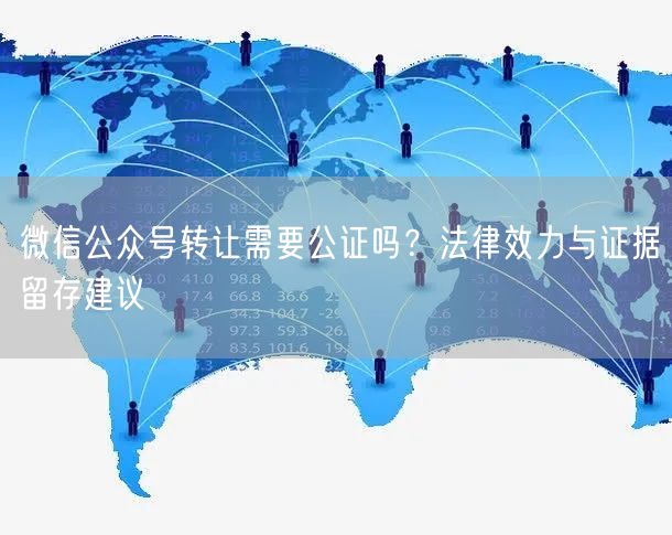 微信公众号转让需要公证吗？法律效力与证据留存建议