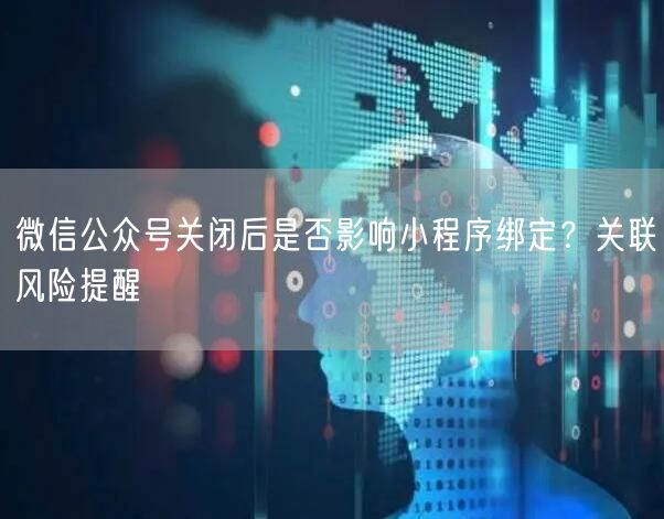 微信公众号关闭后是否影响小程序绑定？关联风险提醒