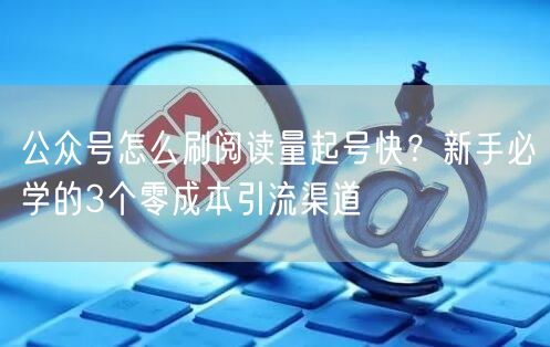 公众号怎么刷阅读量起号快？新手必学的3个零成本引流渠道