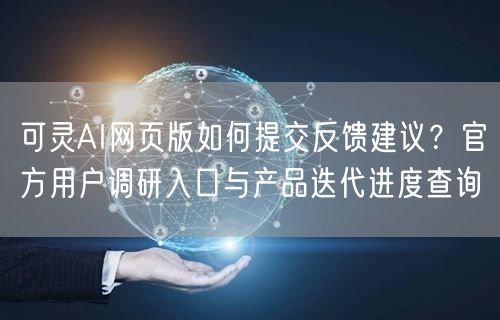 可灵AI网页版如何提交反馈建议？官方用户调研入口与产品迭代进度查询